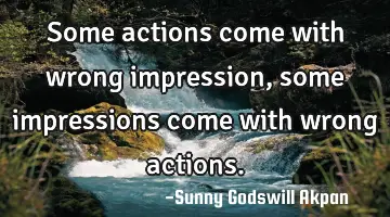 Some actions come with wrong impression, some impressions come with wrong