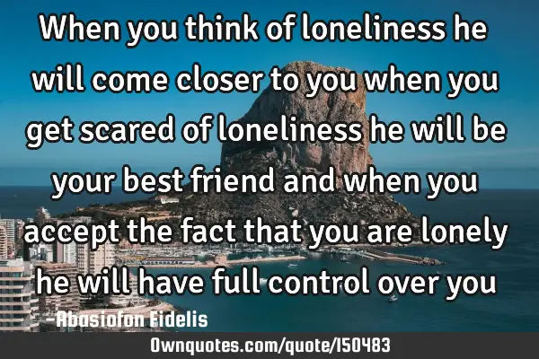 When you think of loneliness he will come closer to you when you get scared of loneliness he will