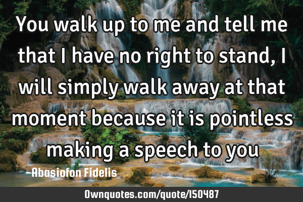 You walk up to me and tell me that I have no right to stand, I will simply walk away at that moment