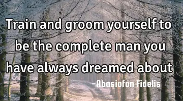 Train and groom yourself to be the complete man you have always dreamed