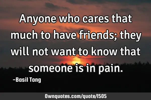 Anyone who cares that much to have friends; they will not want to know that someone is in