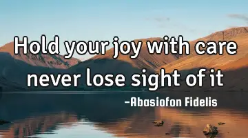 Hold your joy with care never lose sight of