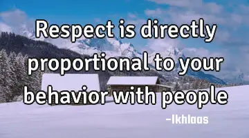 Respect is directly proportional to your behavior with