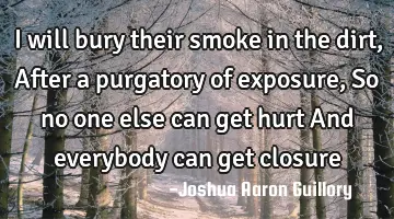 I will bury their smoke in the dirt, After a purgatory of exposure, So no one else can get hurt And