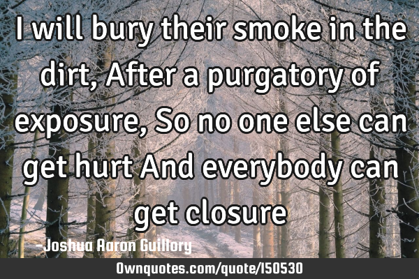 I will bury their smoke in the dirt, After a purgatory of exposure, So no one else can get hurt And
