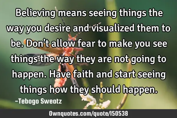 Believing means seeing things the way you desire and visualized them to be. Don