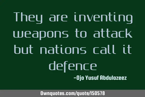 They are inventing weapons to attack but nations call it
