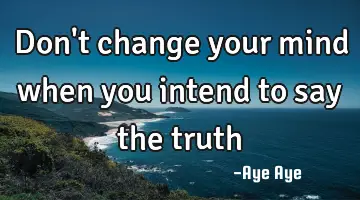 Don't change your mind when you intend to say the truth