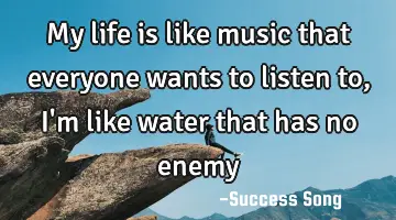 My life is like music that everyone wants to listen to, I'm like water that has no enemy