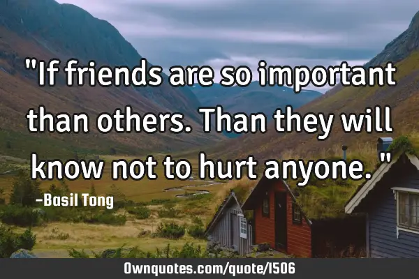 "If friends are so important than others. Than they will know not to hurt anyone."