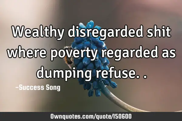Wealthy disregarded shit where poverty regarded as dumping