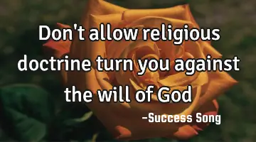 Don't allow religious doctrine turn you against the will of God