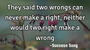 They said two wrongs can never make a right, neither would two right make a wrong