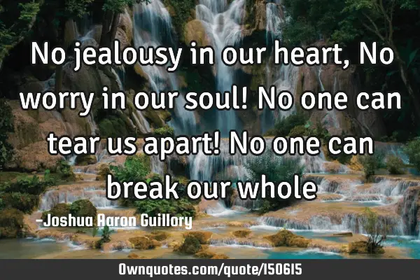 No jealousy in our heart, No worry in our soul! No one can tear us apart! No one can break our