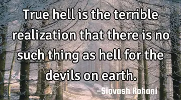 True hell is the terrible realization that there is no such thing as hell for the devils on