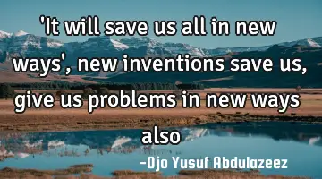 'It will save us all in new ways' , new inventions save us, give us problems in new ways also