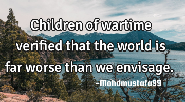 Children of wartime verified that the world is far worse than we