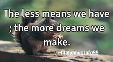 The less means we have ; the more dreams we make.