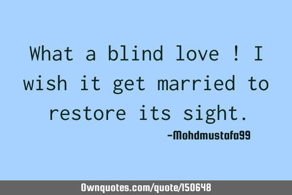 What a blind love! I wish it get married to restore its