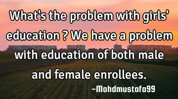 What's the problem with girls' education ? We have a problem with education of both male and female