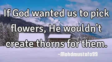 If God wanted us to pick flowers, He wouldn't create thorns for them.