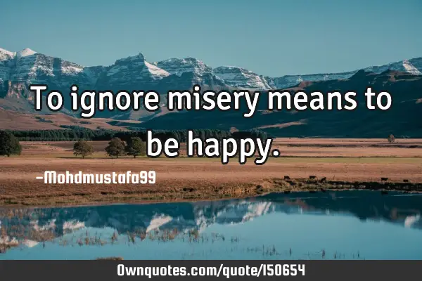 To ignore misery means to be