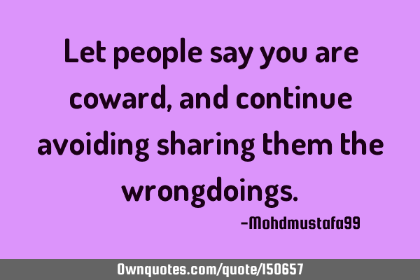 Let people say you are a coward, and continue avoiding sharing them the