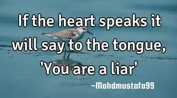 If the heart speaks it will say to the tongue , 'You are a liar'