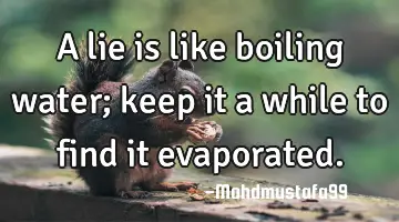 A lie is like boiling water; keep it a while to find it evaporated.