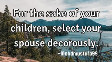 For the sake of your children , select your spouse decorously.