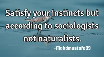 Satisfy your instincts but according to sociologists not naturalists.