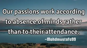 Our passions work according to absence of minds rather than to their attendance.