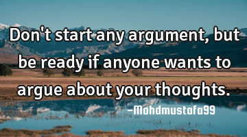 Don't start any argument, but be ready if anyone wants to argue about your thoughts.