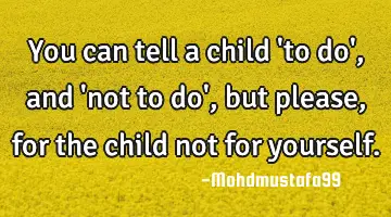 You can tell a child 'to do' , and 'not to do' , but please, for the child not for yourself.