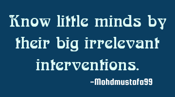 Know little minds by their big irrelevant interventions.