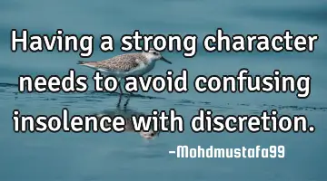 Having a strong character needs to avoid confusing insolence with discretion.