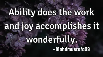 Ability does the work and joy accomplishes it wonderfully.