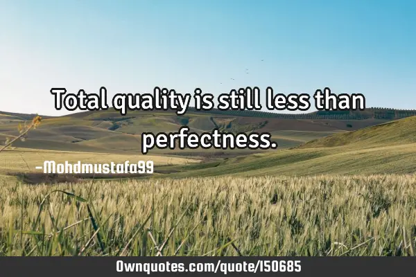 Total quality is still less than