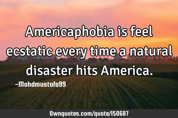 Americaphobia is feel ecstatic every time a natural disaster hits A