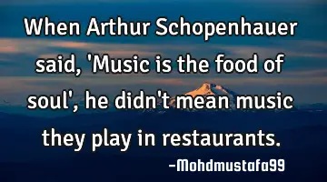 When Arthur Schopenhauer said , 'Music is the food of soul', he didn't mean music they play in