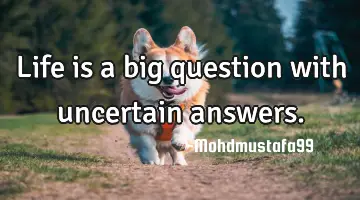 Life is a big question with uncertain answers.