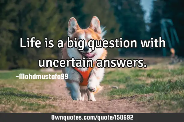Life is a big question with uncertain