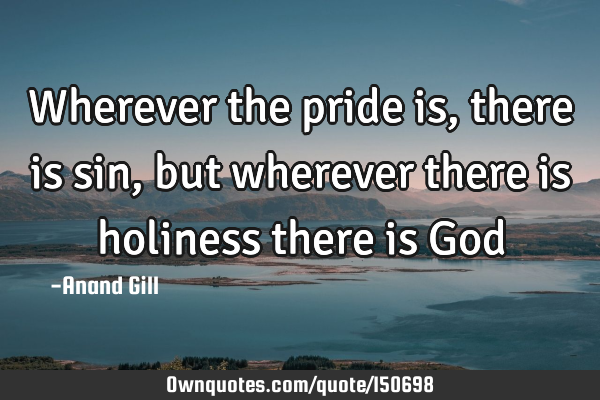 Wherever the pride is, there is sin, but wherever there is holiness there is G