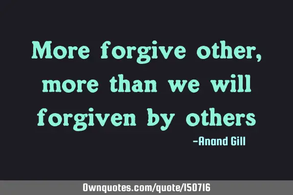 More we forgive others, more we will be forgiven by