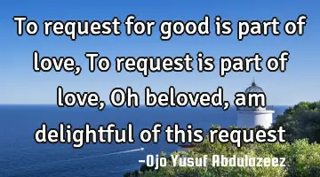 To request for good is part of love, To request is part of love, Oh beloved, am delightful of this
