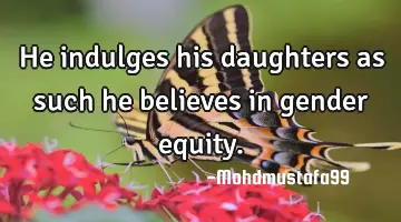 He indulges his daughters as such he believes in gender equity.