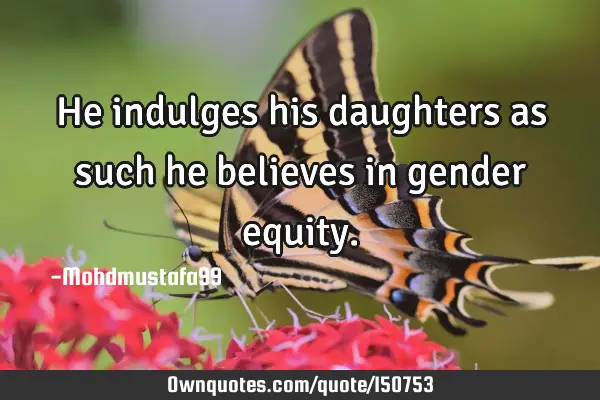 He indulges his daughters as such he believes in gender