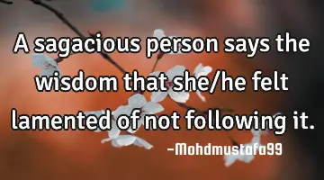 A sagacious person says the wisdom that she/he felt lamented of not following it.