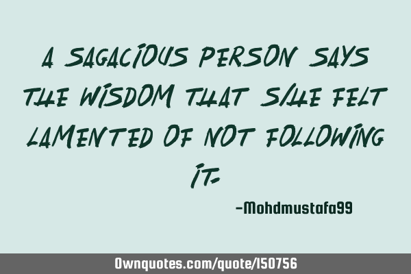 A sagacious person says the wisdom that she/he felt lamented of not following