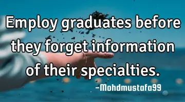 Employ graduates before they forget information of their specialties.